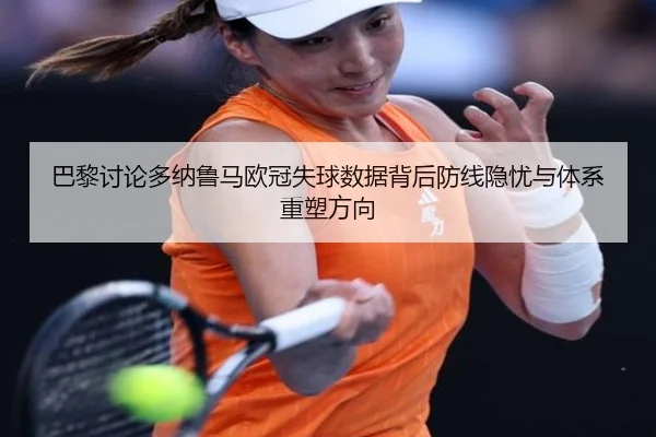 巴黎讨论多纳鲁马欧冠失球数据背后防线隐忧与体系重塑方向