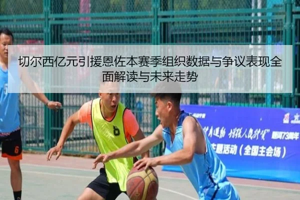切尔西亿元引援恩佐本赛季组织数据与争议表现全面解读与未来走势