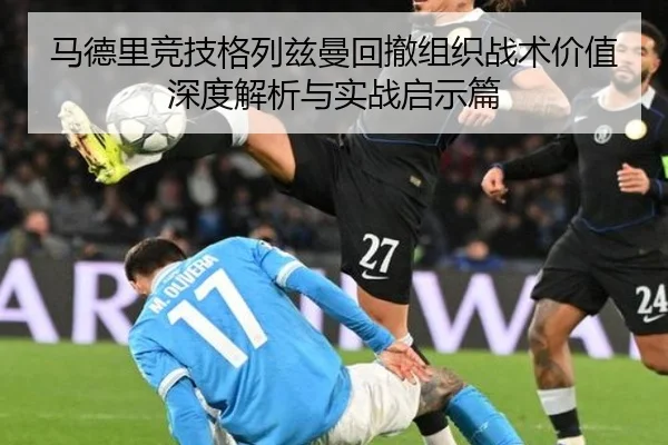 马德里竞技格列兹曼回撤组织战术价值深度解析与实战启示篇