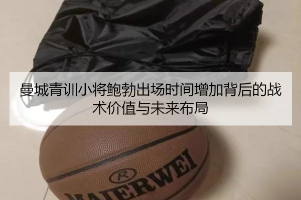 曼城青训小将鲍勃出场时间增加背后的战术价值与未来布局