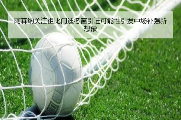 阿森纳关注祖比门迪冬窗引进可能性引发中场补强新想象