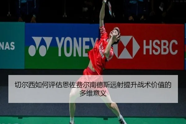 切尔西如何评估恩佐费尔南德斯远射提升战术价值的多维意义