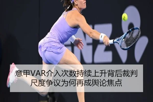 意甲VAR介入次数持续上升背后裁判尺度争议为何再成舆论焦点