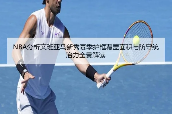 NBA分析文班亚马新秀赛季护框覆盖面积与防守统治力全景解读