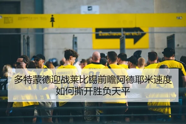 多特蒙德迎战莱比锡前瞻阿德耶米速度如何撕开胜负天平